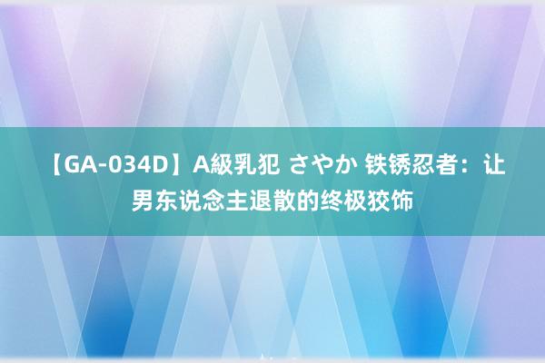 【GA-034D】A級乳犯 さやか 铁锈忍者：让男东说念主退散的终极狡饰