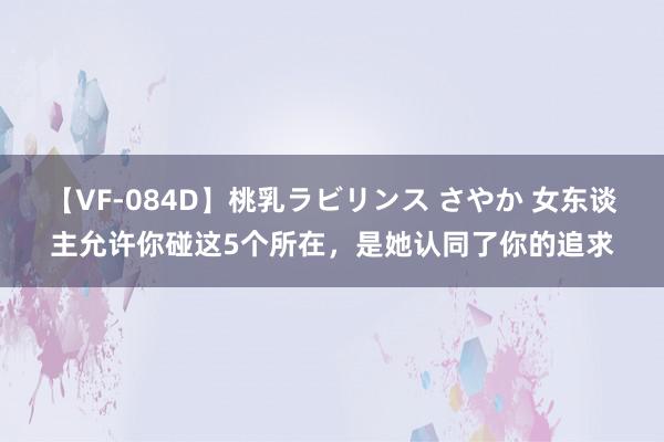 【VF-084D】桃乳ラビリンス さやか 女东谈主允许你碰这5个所在，是她认同了你的追求