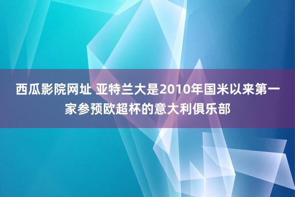 西瓜影院网址 亚特兰大是2010年国米以来第一家参预欧超杯的意大利俱乐部