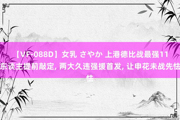 【VF-088D】女乳 さやか 上港德比战最强11东谈主提前敲定, 两大久违强援首发, 让申花未战先怯