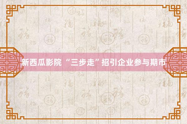 新西瓜影院 “三步走”招引企业参与期市