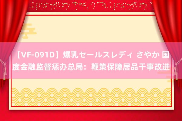 【VF-091D】爆乳セールスレディ さやか 国度金融监督惩办总局：鞭策保障居品干事改进