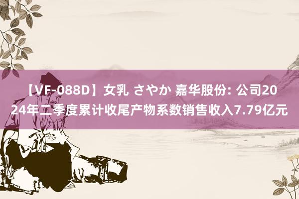 【VF-088D】女乳 さやか 嘉华股份: 公司2024年二季度累计收尾产物系数销售收入7.79亿元