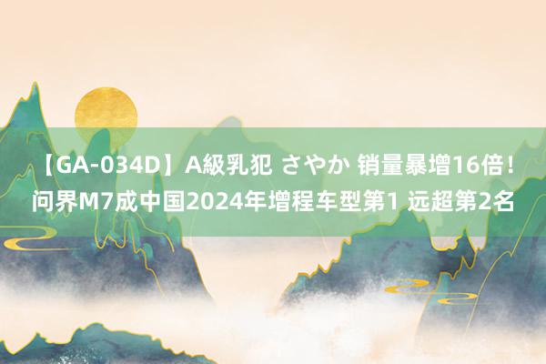 【GA-034D】A級乳犯 さやか 销量暴增16倍！问界M7成中国2024年增程车型第1 远超第2名