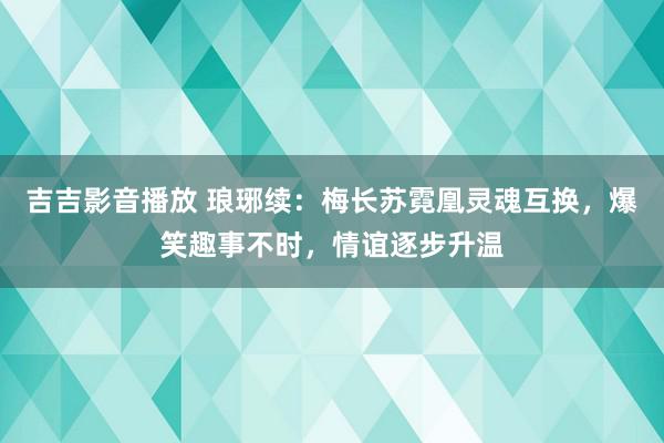 吉吉影音播放 琅琊续：梅长苏霓凰灵魂互换，爆笑趣事不时，情谊逐步升温