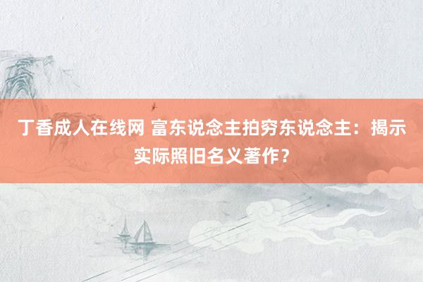 丁香成人在线网 富东说念主拍穷东说念主：揭示实际照旧名义著作？