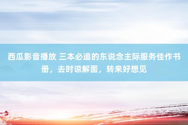 西瓜影音播放 三本必追的东说念主际服务佳作书册，去时谅解面，转来好想见