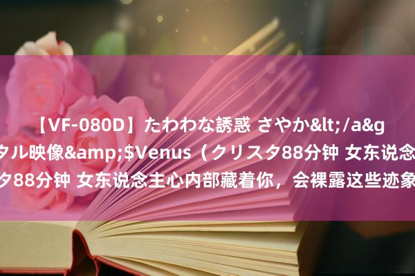 【VF-080D】たわわな誘惑 さやか</a>2005-08-27クリスタル映像&$Venus（クリスタ88分钟 女东说念主心内部藏着你，会裸露这些迹象，别视若无睹