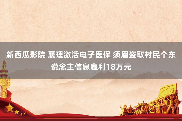 新西瓜影院 襄理激活电子医保 须眉盗取村民个东说念主信息赢利18万元