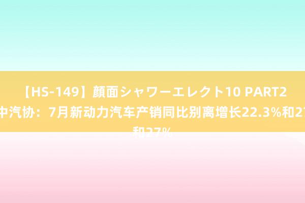 【HS-149】顔面シャワーエレクト10 PART28 中汽协：7月新动力汽车产销同比别离增长22.3%和27%