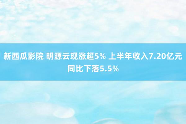 新西瓜影院 明源云现涨超5% 上半年收入7.20亿元同比下落5.5%