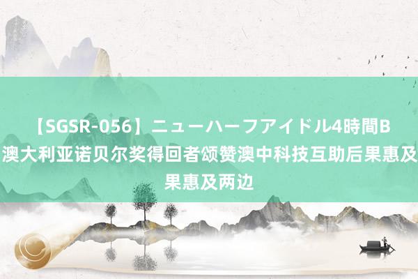 【SGSR-056】ニューハーフアイドル4時間BEST 澳大利亚诺贝尔奖得回者颂赞澳中科技互助后果惠及两边