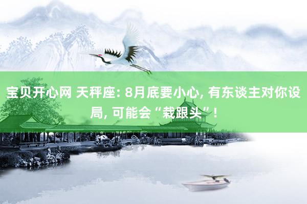 宝贝开心网 天秤座: 8月底要小心, 有东谈主对你设局, 可能会“栽跟头”!