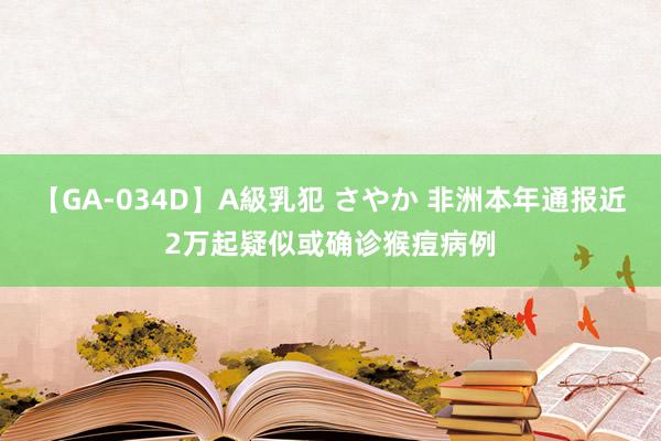 【GA-034D】A級乳犯 さやか 非洲本年通报近2万起疑似或确诊猴痘病例