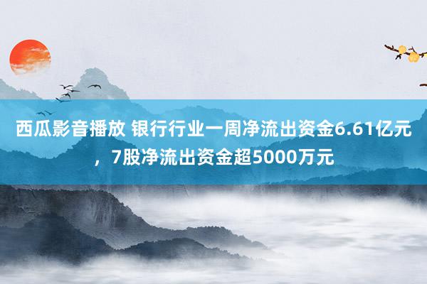 西瓜影音播放 银行行业一周净流出资金6.61亿元，7股净流出资金超5000万元