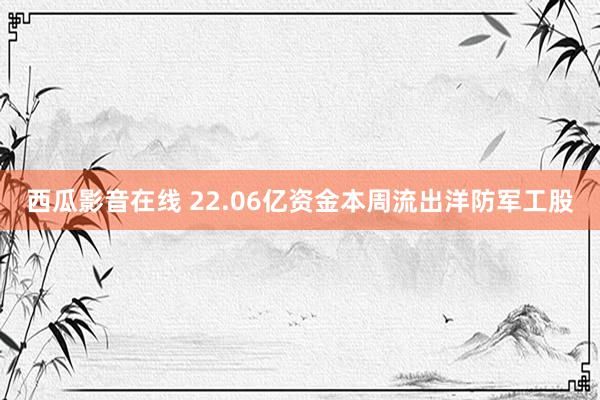 西瓜影音在线 22.06亿资金本周流出洋防军工股