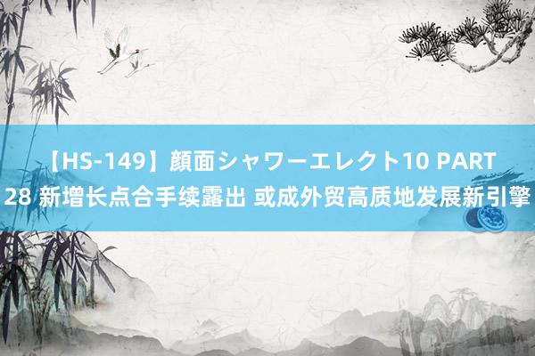 【HS-149】顔面シャワーエレクト10 PART28 新增长点合手续露出 或成外贸高质地发展新引擎