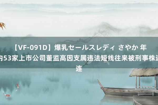 【VF-091D】爆乳セールスレディ さやか 年内53家上市公司董监高因支属违法短线往来被刑事株连