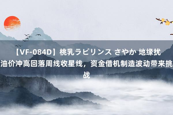 【VF-084D】桃乳ラビリンス さやか 地缘扰动油价冲高回落周线收星线，资金借机制造波动带来挑战