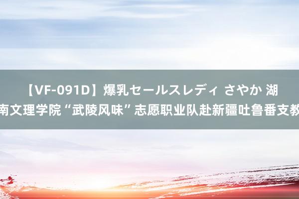 【VF-091D】爆乳セールスレディ さやか 湖南文理学院“武陵风味”志愿职业队赴新疆吐鲁番支教