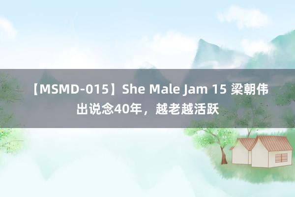 【MSMD-015】She Male Jam 15 梁朝伟出说念40年，越老越活跃