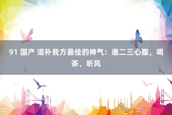 91 国产 滋补我方最佳的神气：邀二三心腹，喝茶、听风