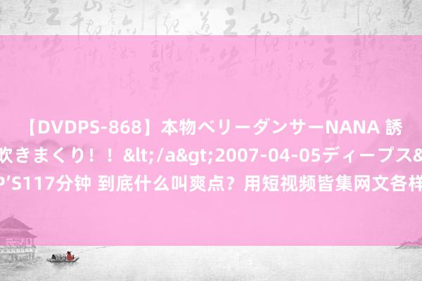 【DVDPS-868】本物ベリーダンサーNANA 誘惑の腰使いで潮吹きまくり！！</a>2007-04-05ディープス&$DEEP’S117分钟 到底什么叫爽点？用短视频皆集网文各样案例一次性解释晰“爽”的底层逻辑