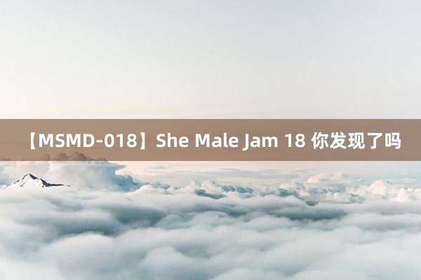 【MSMD-018】She Male Jam 18 你发现了吗