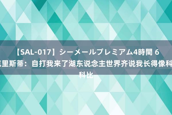 【SAL-017】シーメールプレミアム4時間 6 克里斯蒂：自打我来了湖东说念主世界齐说我长得像科比