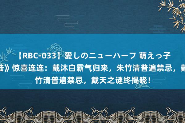 【RBC-033】愛しのニューハーフ 萌えっ子ゆか 《斗罗大陆》惊喜连连：戴沐白霸气归来，朱竹清普遍禁忌，戴天之谜终揭晓！