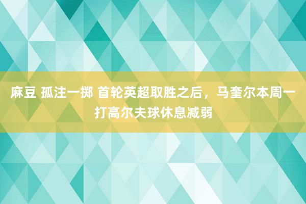 麻豆 孤注一掷 首轮英超取胜之后，马奎尔本周一打高尔夫球休息减弱