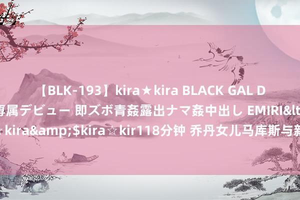 【BLK-193】kira★kira BLACK GAL DEBUT 日焼け黒ギャル専属デビュー 即ズボ青姦露出ナマ姦中出し EMIRI</a>2014-11-19kira☆kira&$kira☆kir118分钟 乔丹女儿马库斯与新女友度假，身材惊艳，身份配景抑制小觑