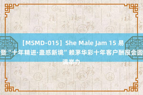 【MSMD-015】She Male Jam 15 易捷之夜暨“十年精进·蛊惑新境”赖茅华彩十年客户酬报会圆满举办