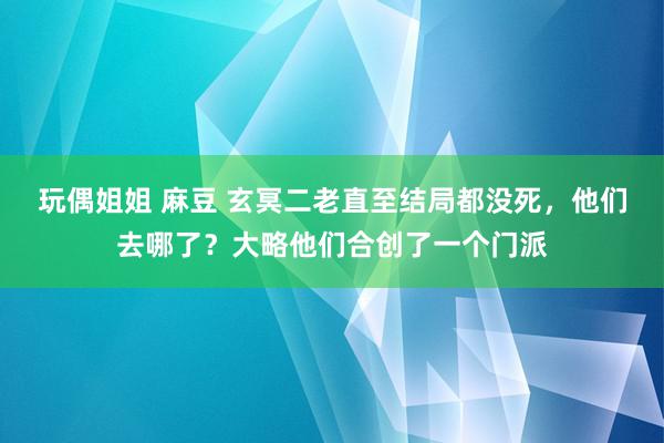 玩偶姐姐 麻豆 玄冥二老直至结局都没死，他们去哪了？大略他们合创了一个门派