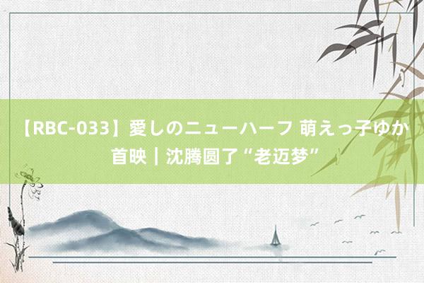 【RBC-033】愛しのニューハーフ 萌えっ子ゆか 首映｜沈腾圆了“老迈梦”