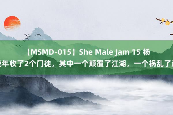 【MSMD-015】She Male Jam 15 杨过晚年收了2个门徒，其中一个颠覆了江湖，一个祸乱了武林