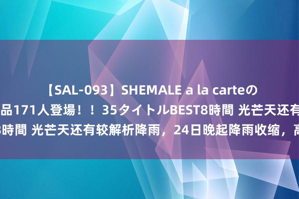 【SAL-093】SHEMALE a la carteの歴史 2008～2011 国内作品171人登場！！35タイトルBEST8時間 光芒天还有较解析降雨，24日晚起降雨收缩，高温撺拳拢袖！