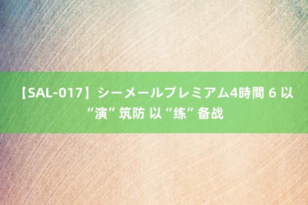 【SAL-017】シーメールプレミアム4時間 6 以“演”筑防 以“练”备战