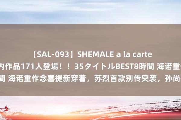 【SAL-093】SHEMALE a la carteの歴史 2008～2011 国内作品171人登場！！35タイトルBEST8時間 海诺重作念喜提新穿着，苏烈首款别传突袭，孙尚香、镜笑了，晟驾临