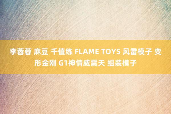 李蓉蓉 麻豆 千值练 FLAME TOYS 风雷模子 变形金刚 G1神情威震天 组装模子