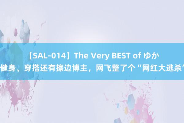 【SAL-014】The Very BEST of ゆか 健身、穿搭还有擦边博主，网飞整了个“网红大逃杀”