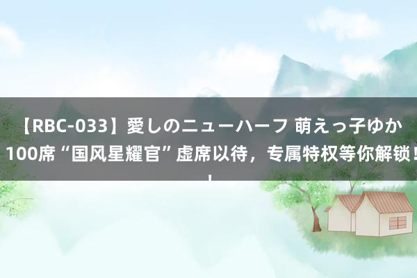 【RBC-033】愛しのニューハーフ 萌えっ子ゆか 100席“国风星耀官”虚席以待，专属特权等你解锁！