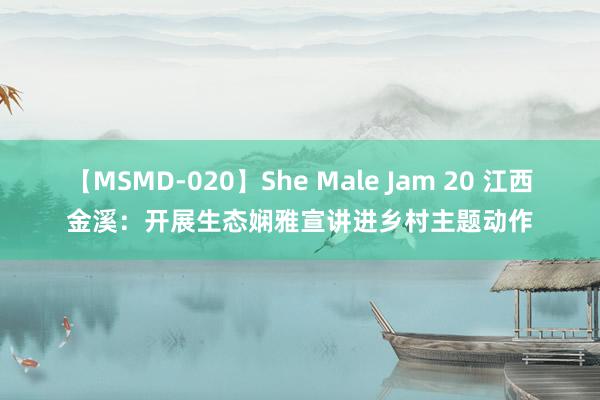 【MSMD-020】She Male Jam 20 江西金溪：开展生态娴雅宣讲进乡村主题动作