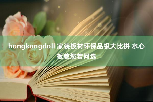 hongkongdoll 家装板材环保品级大比拼 水心板教您若何选