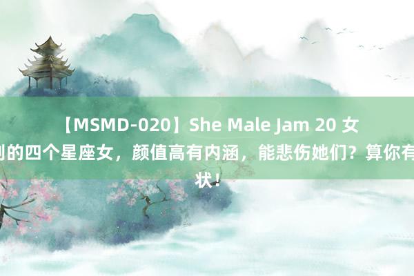 【MSMD-020】She Male Jam 20 女神级别的四个星座女，颜值高有内涵，能悲伤她们？算你有形状！