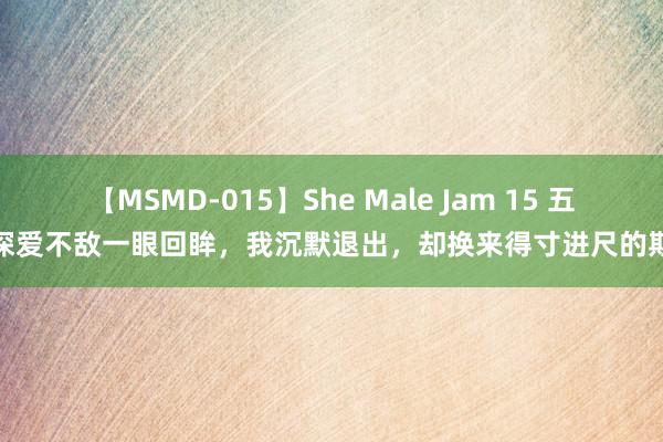 【MSMD-015】She Male Jam 15 五年深爱不敌一眼回眸，我沉默退出，却换来得寸进尺的期凌