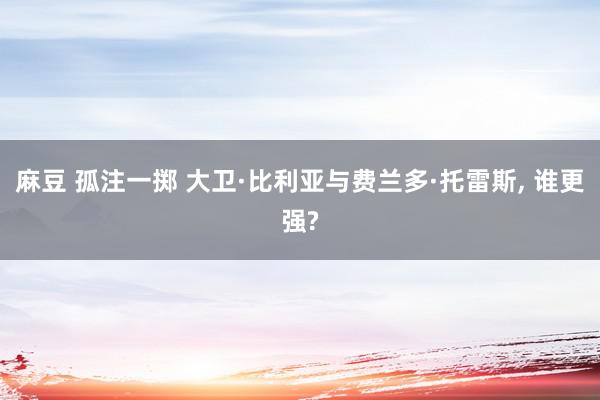 麻豆 孤注一掷 大卫·比利亚与费兰多·托雷斯, 谁更强?