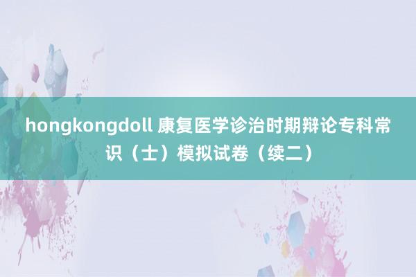 hongkongdoll 康复医学诊治时期辩论专科常识（士）模拟试卷（续二）