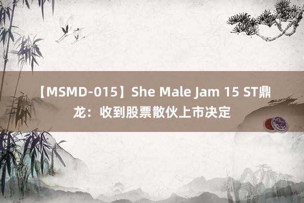 【MSMD-015】She Male Jam 15 ST鼎龙：收到股票散伙上市决定