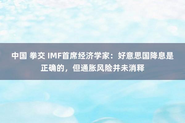 中国 拳交 IMF首席经济学家：好意思国降息是正确的，但通胀风险并未消释